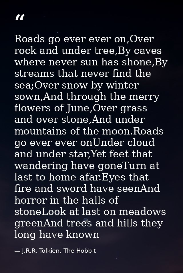 Roads go ever ever on,Over rock and under tree,By caves where never sun has shone,By streams that never find the sea;Ove — J.R.R. Tolkien, The Hobbit