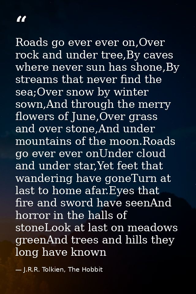 Roads go ever ever on,Over rock and under tree,By caves where never sun has shone,By streams that never find the sea;Ove — J.R.R. Tolkien, The Hobbit