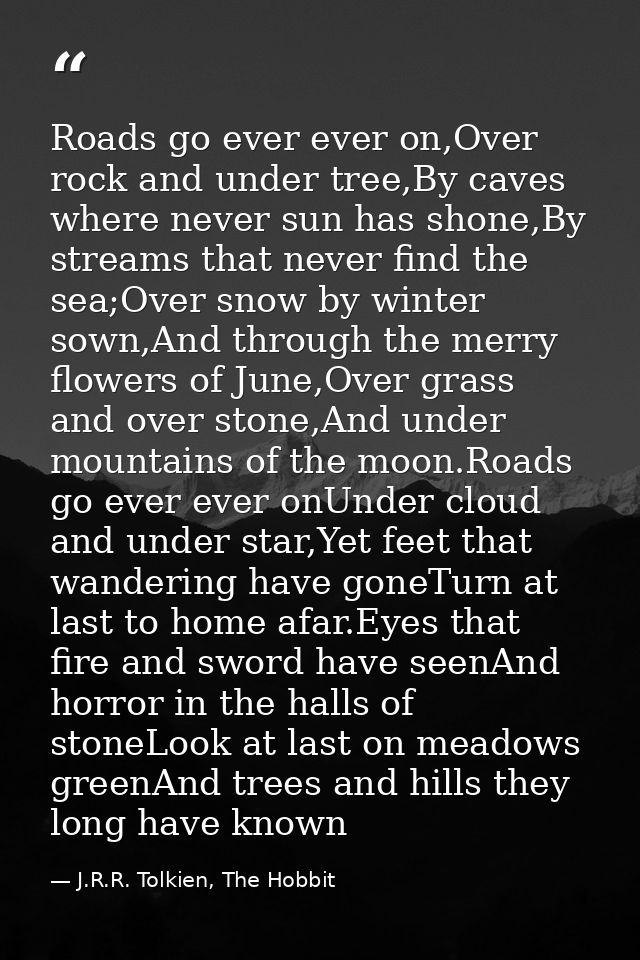 Roads go ever ever on,Over rock and under tree,By caves where never sun has shone,By streams that never find the sea;Ove — J.R.R. Tolkien, The Hobbit