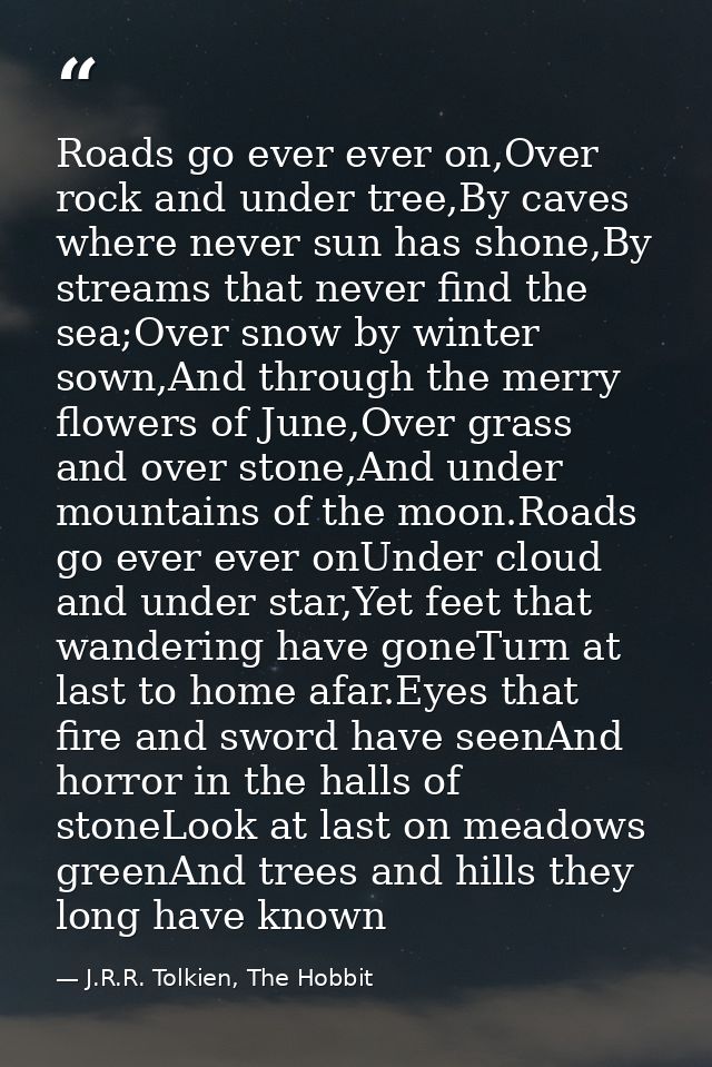 Roads go ever ever on,Over rock and under tree,By caves where never sun has shone,By streams that never find the sea;Ove — J.R.R. Tolkien, The Hobbit