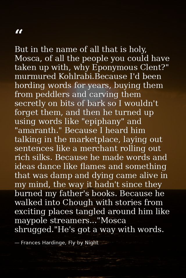 But in the name of all that is holy, Mosca, of all the people you could have taken up with, why Eponymous Clent?" murmur — Frances Hardinge, Fly by Night