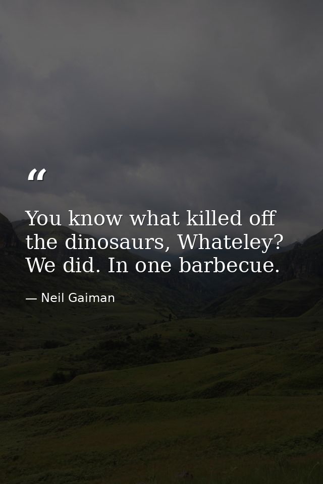 You know what killed off the dinosaurs, Whateley? We did. In one barbecue. — Neil Gaiman