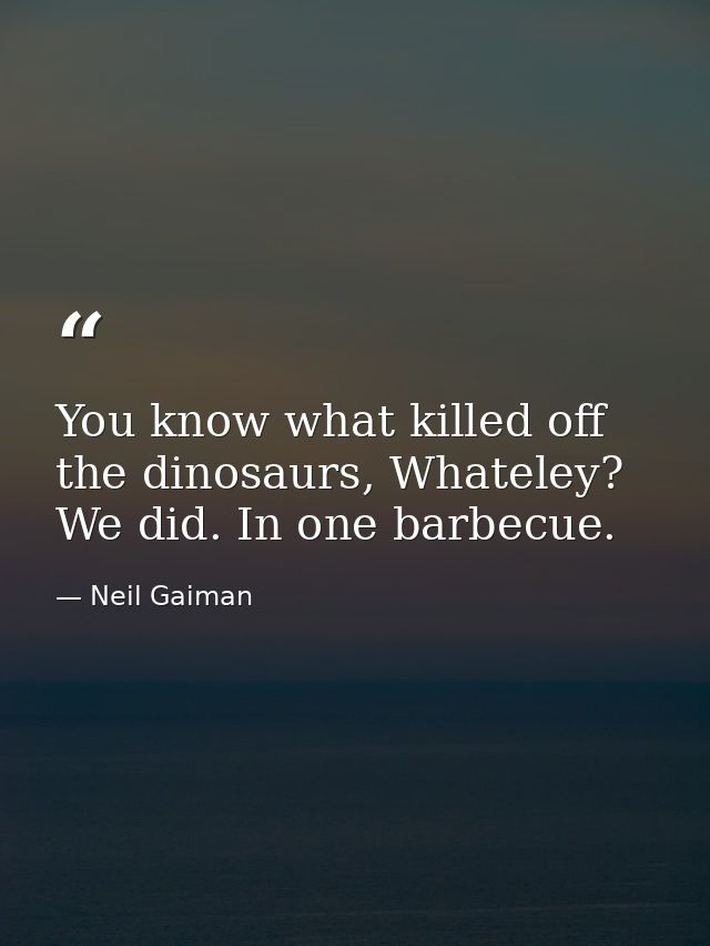 You know what killed off the dinosaurs, Whateley? We did. In one barbecue. — Neil Gaiman