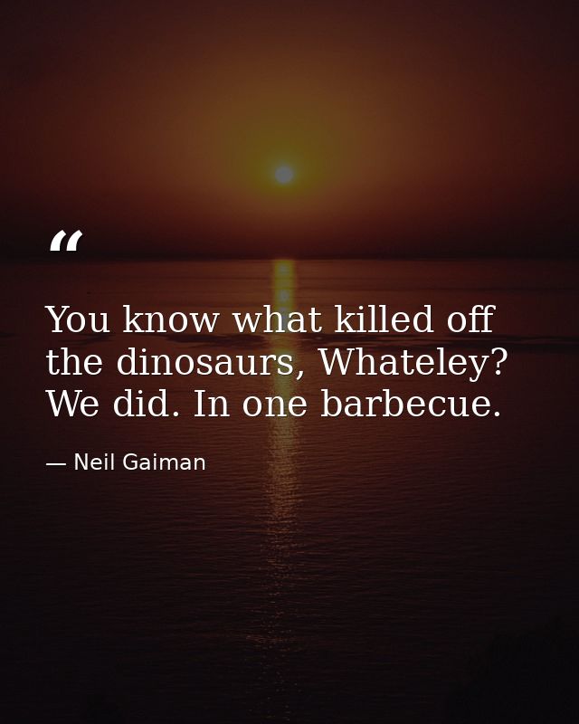 You know what killed off the dinosaurs, Whateley? We did. In one barbecue. — Neil Gaiman