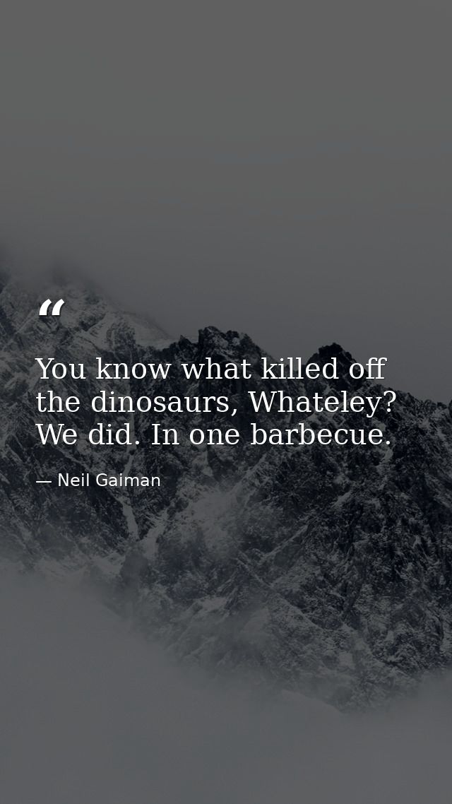 You know what killed off the dinosaurs, Whateley? We did. In one barbecue. — Neil Gaiman