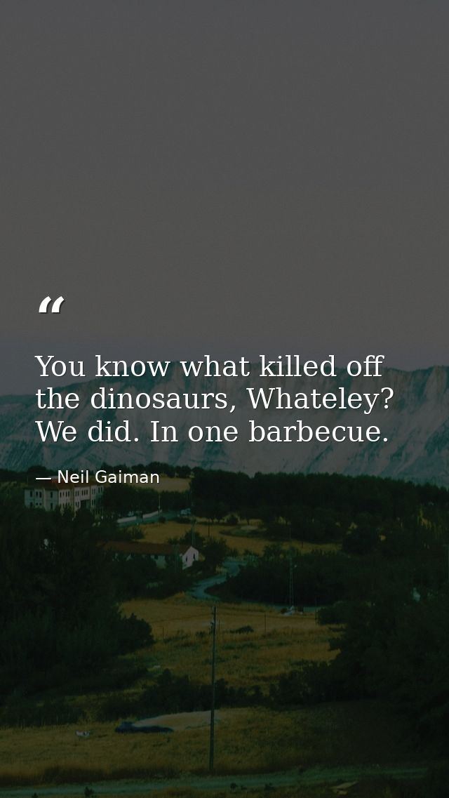 You know what killed off the dinosaurs, Whateley? We did. In one barbecue. — Neil Gaiman