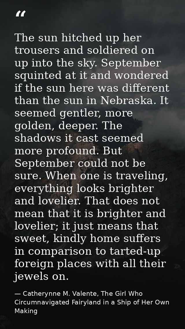 The sun hitched up her trousers and soldiered on up into the sky. September squinted at it and wondered if the sun here  — Catherynne M. Valente, The Girl Who Circumnavigated Fairyland in a Ship of Her Own Making