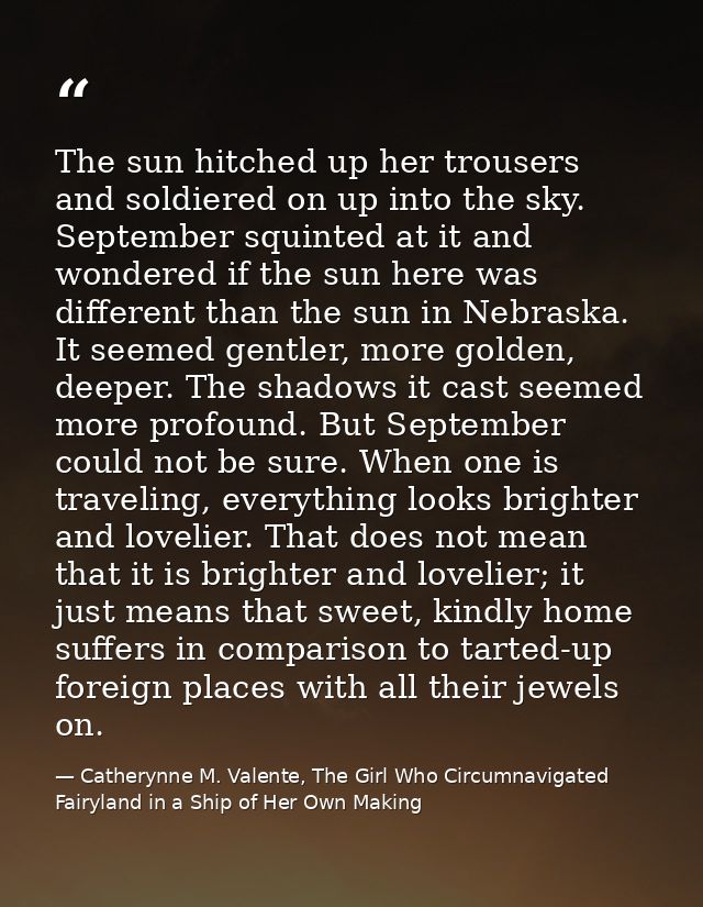 The sun hitched up her trousers and soldiered on up into the sky. September squinted at it and wondered if the sun here  — Catherynne M. Valente, The Girl Who Circumnavigated Fairyland in a Ship of Her Own Making