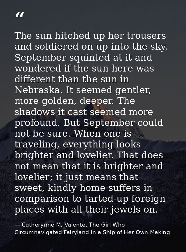 The sun hitched up her trousers and soldiered on up into the sky. September squinted at it and wondered if the sun here  — Catherynne M. Valente, The Girl Who Circumnavigated Fairyland in a Ship of Her Own Making