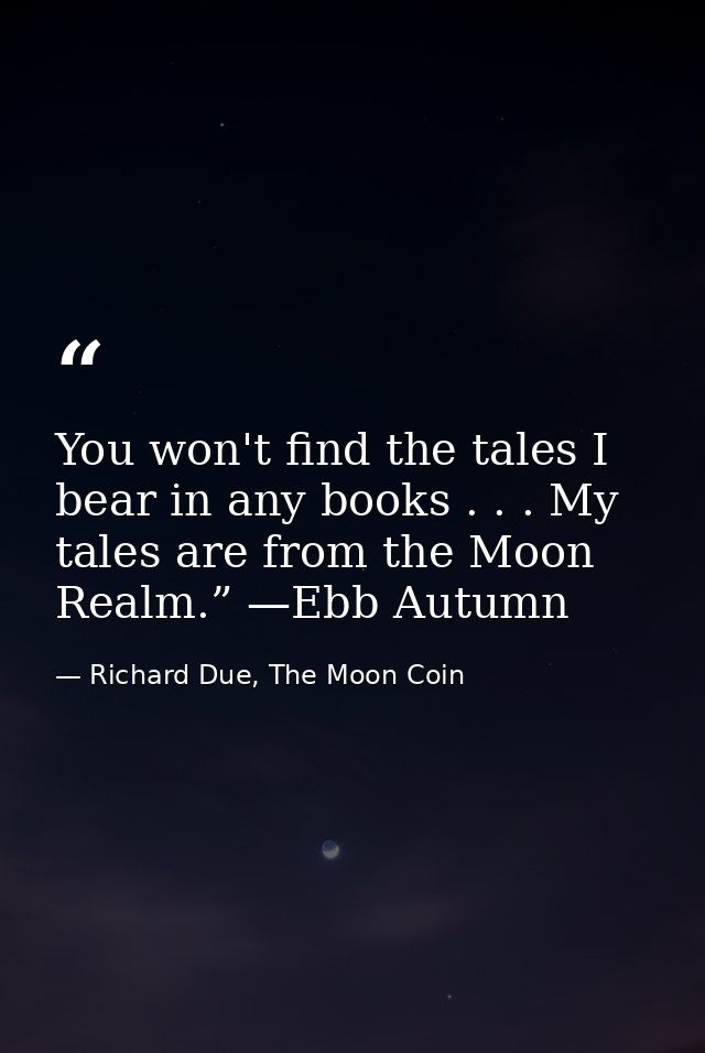 You won't find the tales I bear in any books . . . My tales are from the Moon Realm.” —Ebb Autumn — Richard Due, The Moon Coin