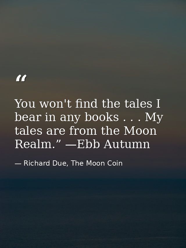 You won't find the tales I bear in any books . . . My tales are from the Moon Realm.” —Ebb Autumn — Richard Due, The Moon Coin