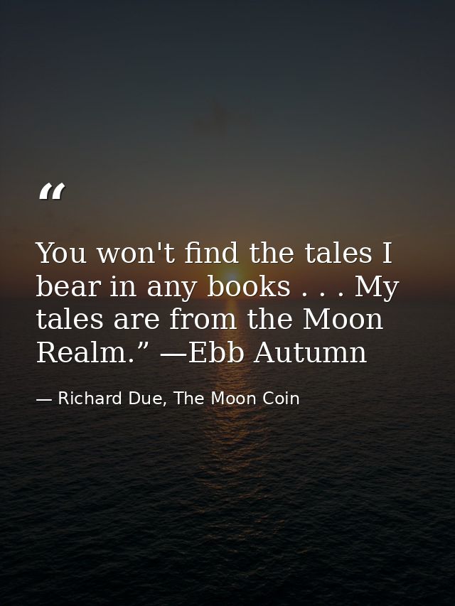 You won't find the tales I bear in any books . . . My tales are from the Moon Realm.” —Ebb Autumn — Richard Due, The Moon Coin