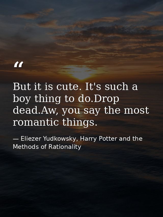 But it is cute. It's such a boy thing to do.Drop dead.Aw, you say the most romantic things. — Eliezer Yudkowsky, Harry Potter and the Methods of Rationality