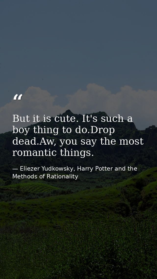 But it is cute. It's such a boy thing to do.Drop dead.Aw, you say the most romantic things. — Eliezer Yudkowsky, Harry Potter and the Methods of Rationality