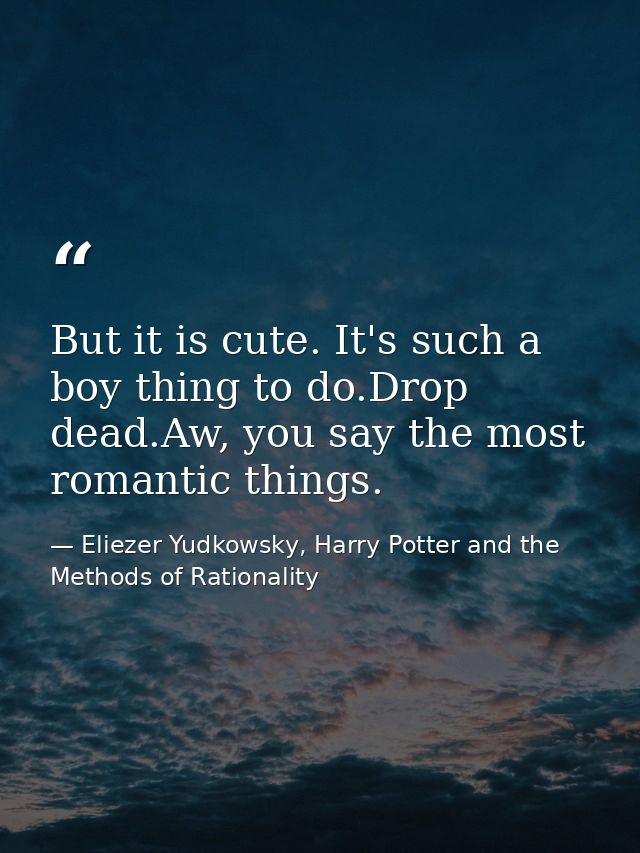 But it is cute. It's such a boy thing to do.Drop dead.Aw, you say the most romantic things. — Eliezer Yudkowsky, Harry Potter and the Methods of Rationality