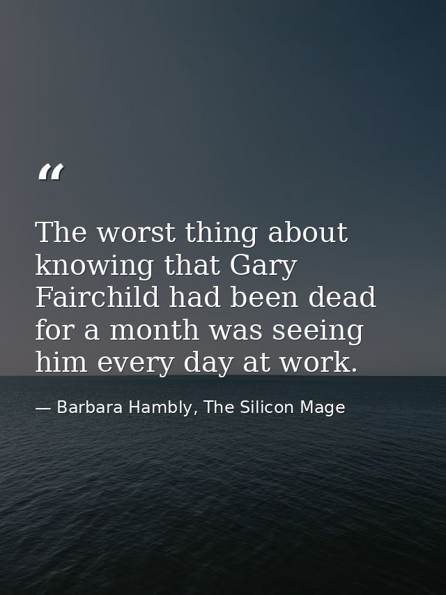 The worst thing about knowing that Gary Fairchild had been dead for a month was seeing him every day at work. — Barbara Hambly, The Silicon Mage