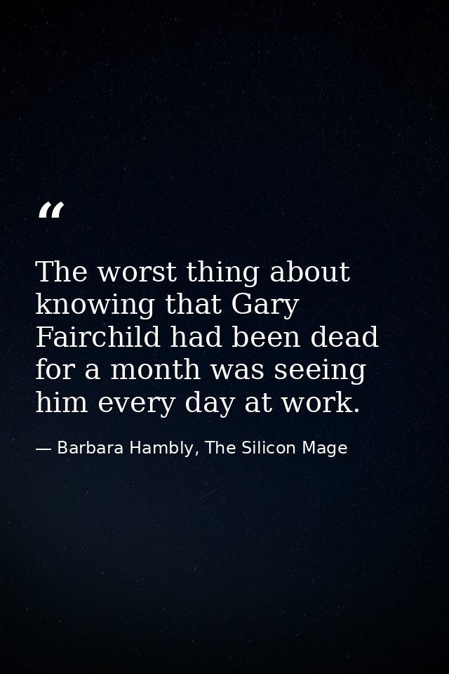 The worst thing about knowing that Gary Fairchild had been dead for a month was seeing him every day at work. — Barbara Hambly, The Silicon Mage