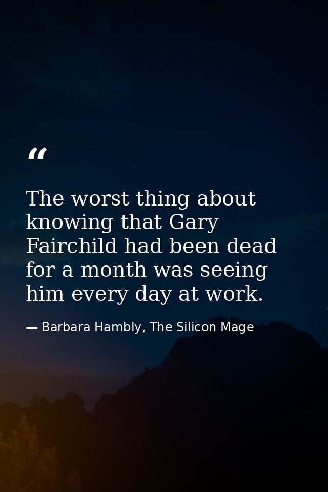 The worst thing about knowing that Gary Fairchild had been dead for a month was seeing him every day at work. — Barbara Hambly, The Silicon Mage