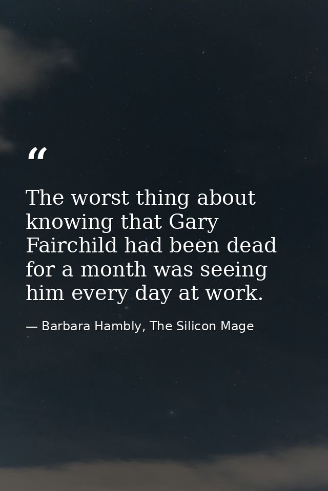 The worst thing about knowing that Gary Fairchild had been dead for a month was seeing him every day at work. — Barbara Hambly, The Silicon Mage
