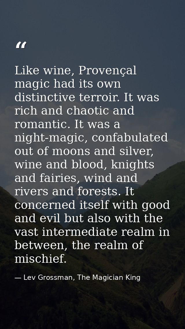 Like wine, Provençal magic had its own distinctive terroir. It was rich and chaotic and romantic. It was a night-magic,  — Lev Grossman, The Magician King