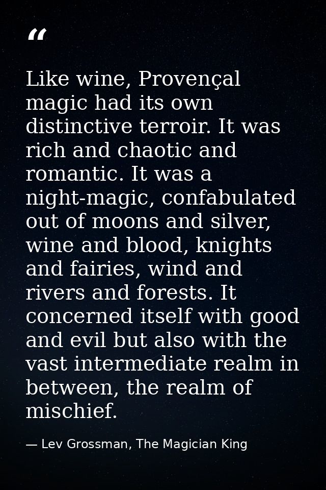 Like wine, Provençal magic had its own distinctive terroir. It was rich and chaotic and romantic. It was a night-magic,  — Lev Grossman, The Magician King