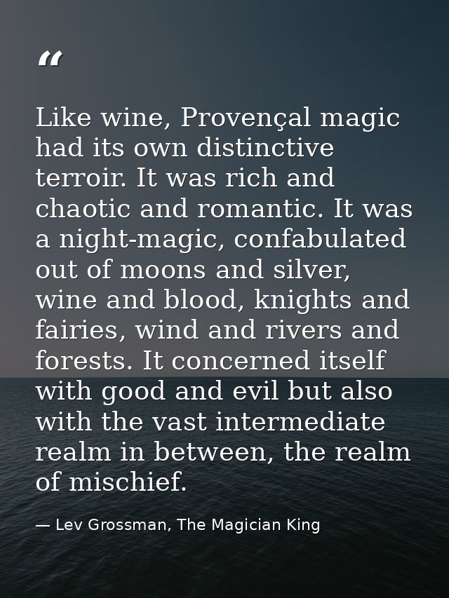 Like wine, Provençal magic had its own distinctive terroir. It was rich and chaotic and romantic. It was a night-magic,  — Lev Grossman, The Magician King