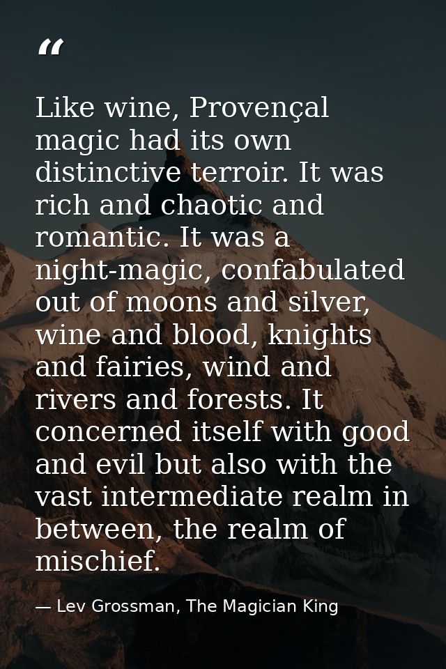Like wine, Provençal magic had its own distinctive terroir. It was rich and chaotic and romantic. It was a night-magic,  — Lev Grossman, The Magician King