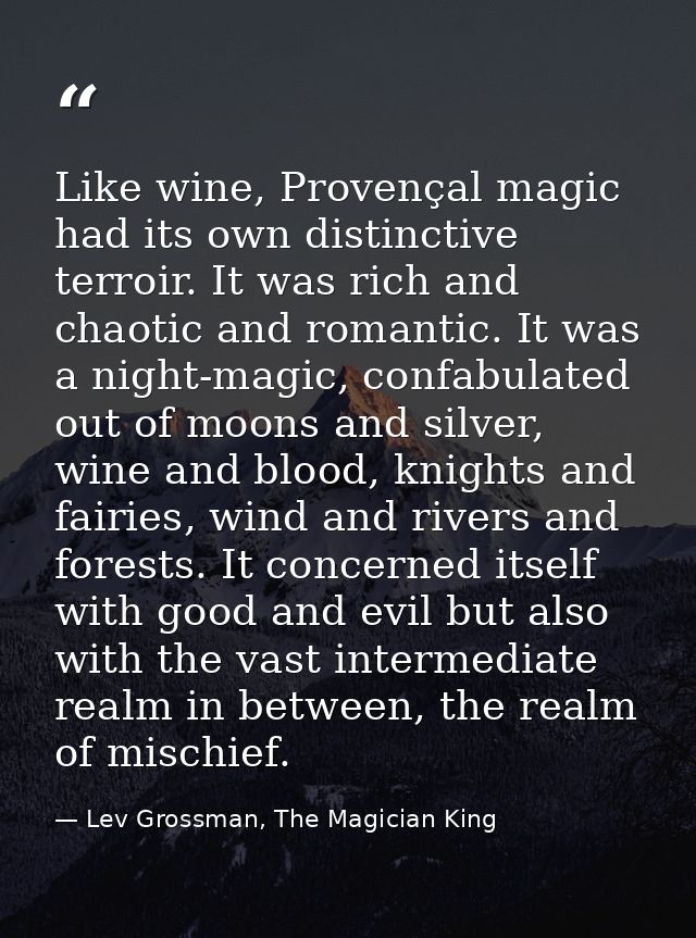 Like wine, Provençal magic had its own distinctive terroir. It was rich and chaotic and romantic. It was a night-magic,  — Lev Grossman, The Magician King