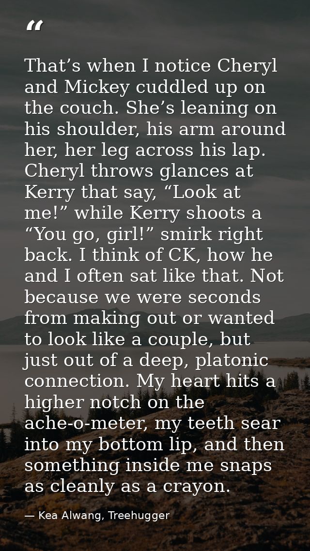That’s when I notice Cheryl and Mickey cuddled up on the couch. She’s leaning on his shoulder, his arm around her, her l — Kea Alwang, Treehugger