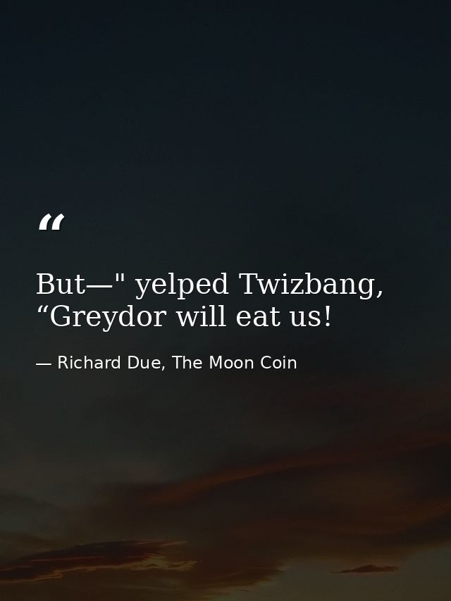 But—" yelped Twizbang, “Greydor will eat us! — Richard Due, The Moon Coin