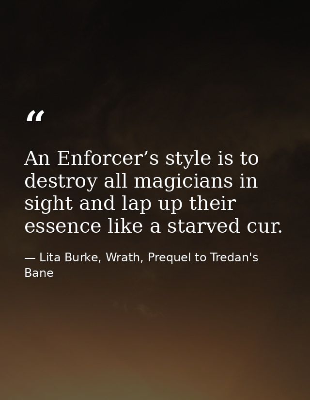 An Enforcer’s style is to destroy all magicians in sight and lap up their essence like a starved cur. — Lita Burke, Wrath, Prequel to Tredan's Bane