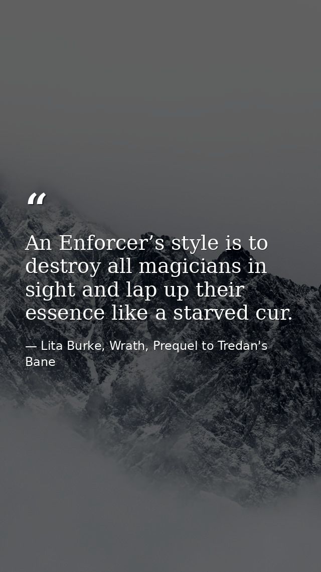 An Enforcer’s style is to destroy all magicians in sight and lap up their essence like a starved cur. — Lita Burke, Wrath, Prequel to Tredan's Bane