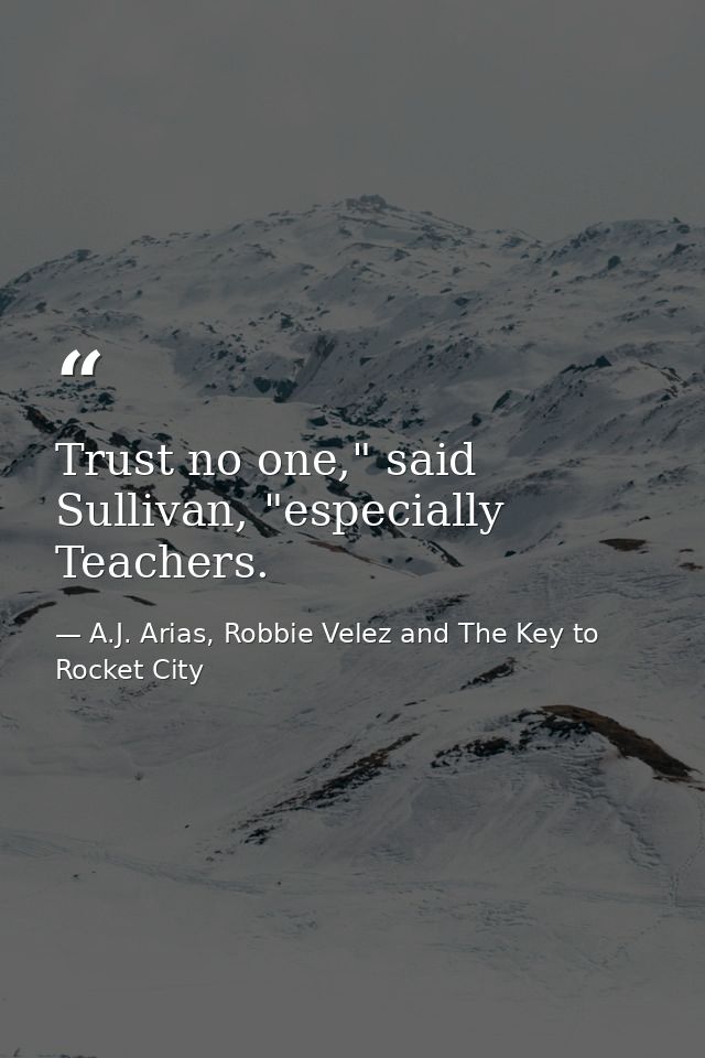Trust no one," said Sullivan, "especially Teachers. — A.J. Arias, Robbie Velez and The Key to Rocket City