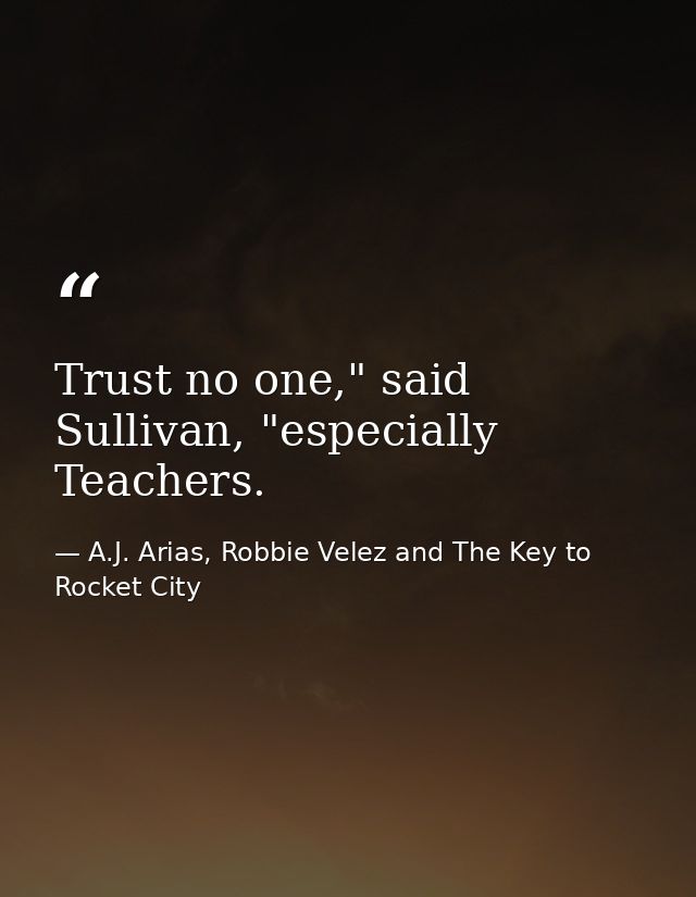 Trust no one," said Sullivan, "especially Teachers. — A.J. Arias, Robbie Velez and The Key to Rocket City