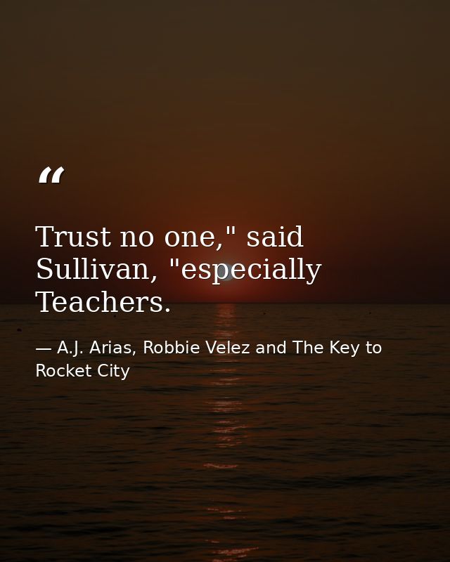 Trust no one," said Sullivan, "especially Teachers. — A.J. Arias, Robbie Velez and The Key to Rocket City