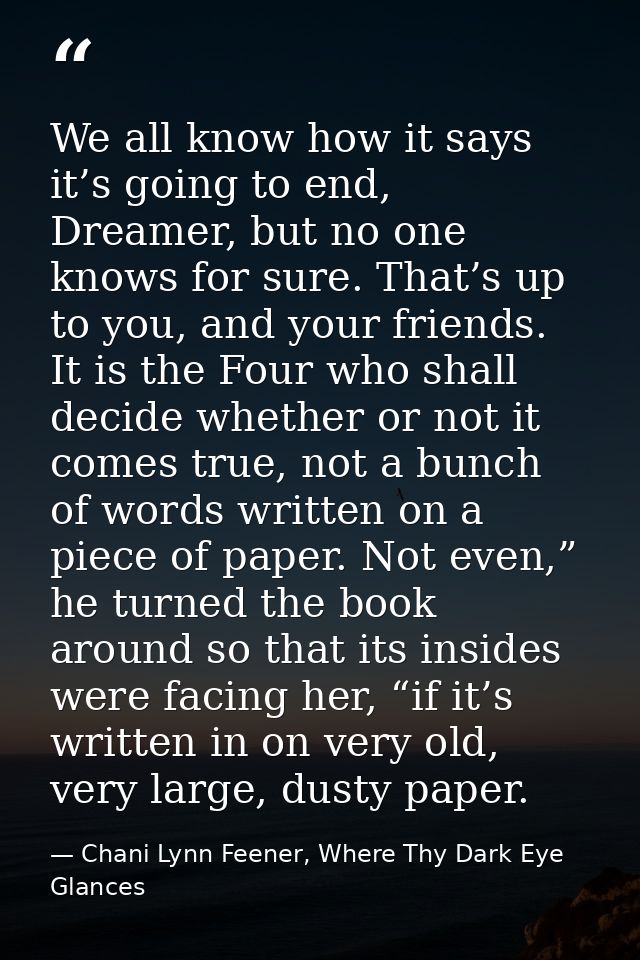 We all know how it says it’s going to end, Dreamer, but no one knows for sure. That’s up to you, and your friends. It is — Chani Lynn Feener, Where Thy Dark Eye Glances