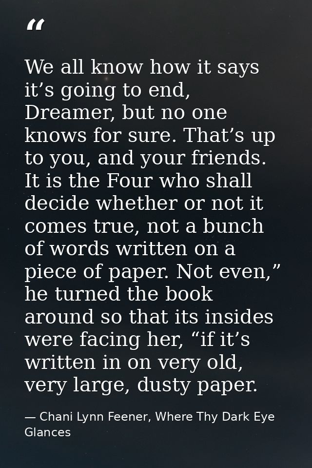 We all know how it says it’s going to end, Dreamer, but no one knows for sure. That’s up to you, and your friends. It is — Chani Lynn Feener, Where Thy Dark Eye Glances