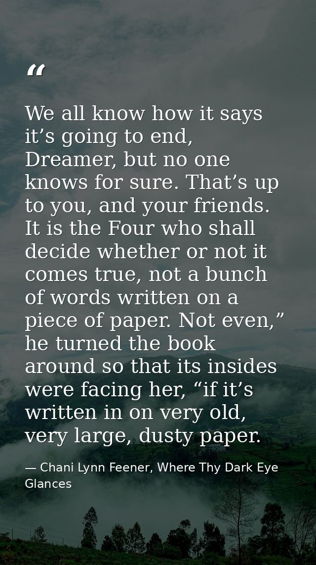 We all know how it says it’s going to end, Dreamer, but no one knows for sure. That’s up to you, and your friends. It is — Chani Lynn Feener, Where Thy Dark Eye Glances