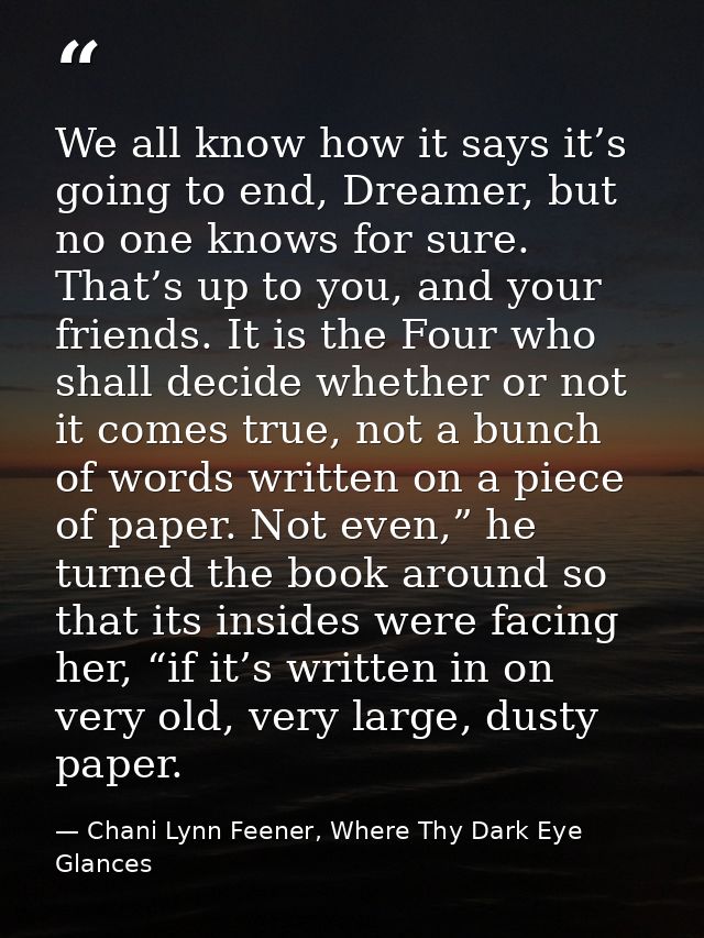 We all know how it says it’s going to end, Dreamer, but no one knows for sure. That’s up to you, and your friends. It is — Chani Lynn Feener, Where Thy Dark Eye Glances