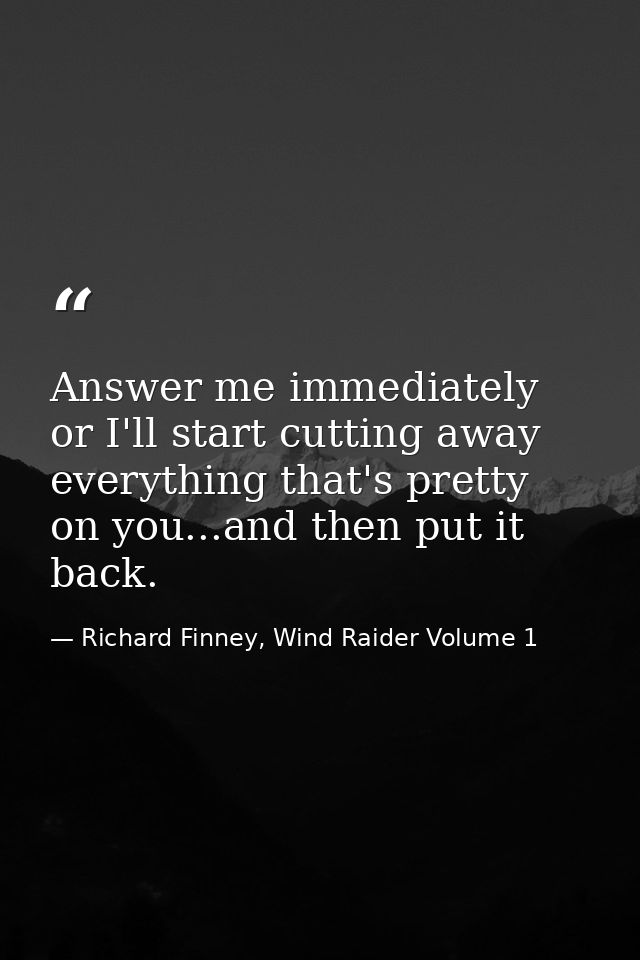 Answer me immediately or I'll start cutting away everything that's pretty on you...and then put it back. — Richard Finney, Wind Raider Volume 1