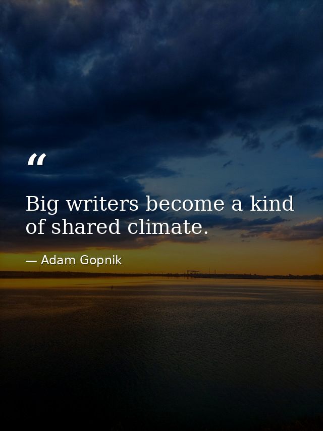 Big writers become a kind of shared climate. — Adam Gopnik
