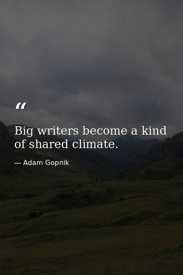 Big writers become a kind of shared climate. — Adam Gopnik