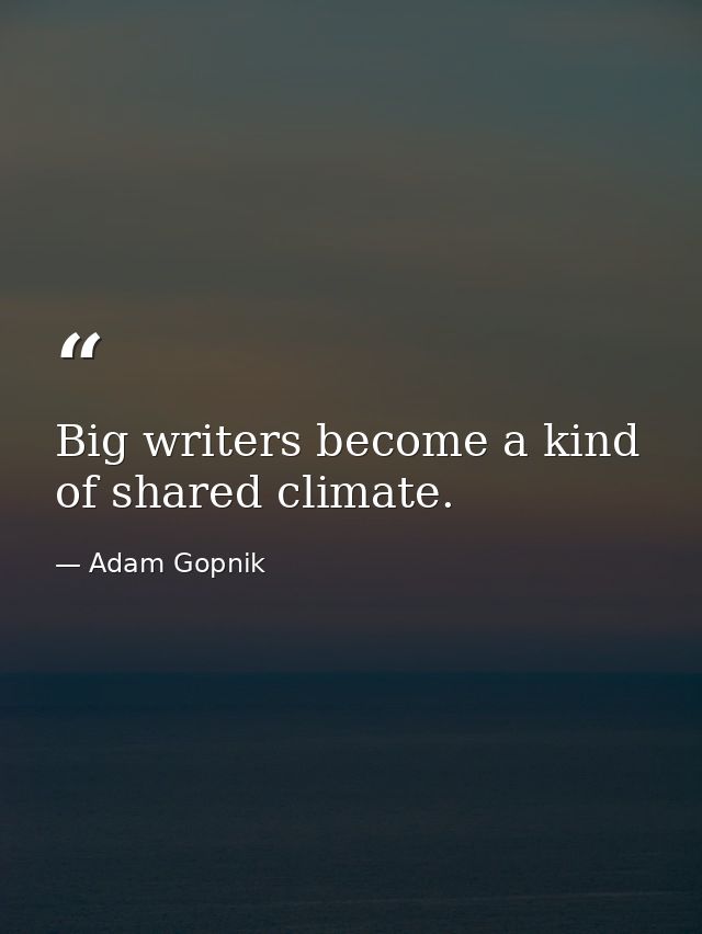Big writers become a kind of shared climate. — Adam Gopnik