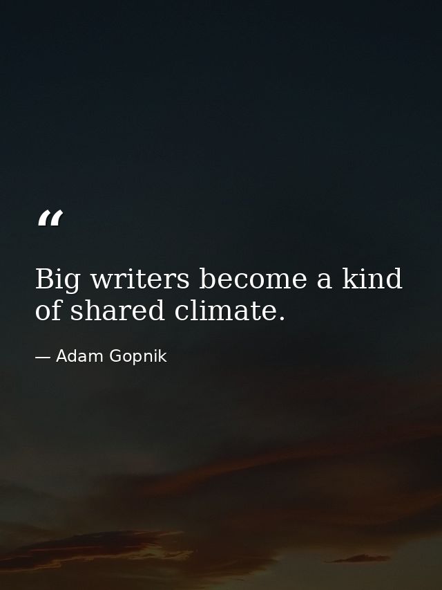 Big writers become a kind of shared climate. — Adam Gopnik