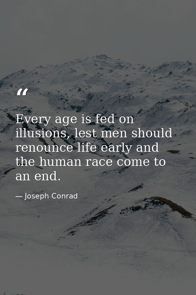 Every age is fed on illusions, lest men should renounce life early and the human race come to an end. — Joseph Conrad