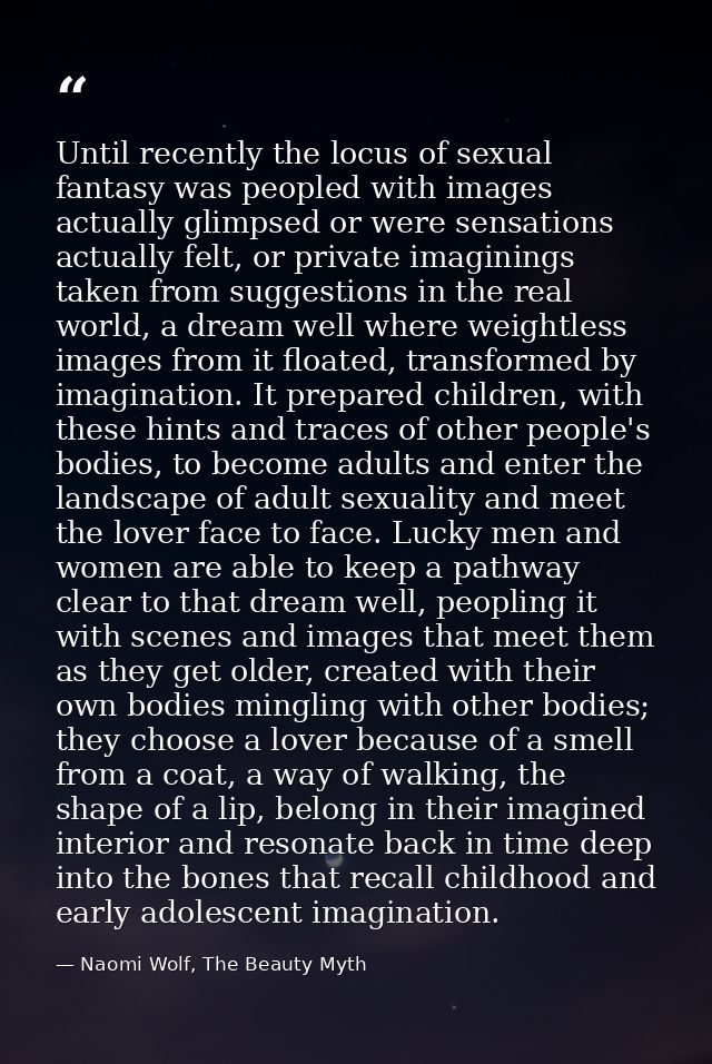 Until recently the locus of sexual fantasy was peopled with images actually glimpsed or were sensations actually felt, o — Naomi Wolf, The Beauty Myth