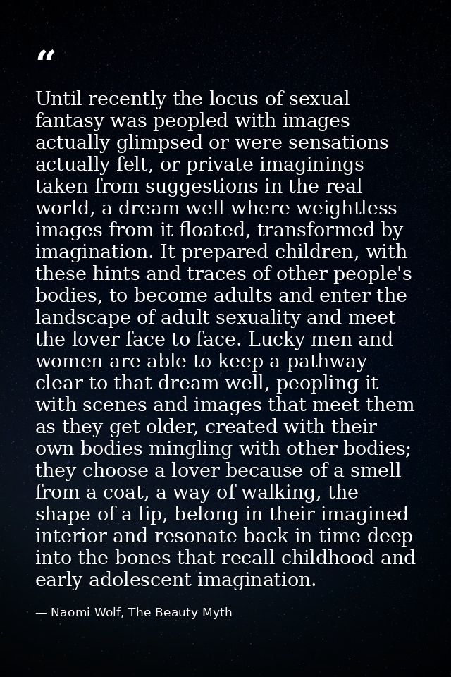 Until recently the locus of sexual fantasy was peopled with images actually glimpsed or were sensations actually felt, o — Naomi Wolf, The Beauty Myth