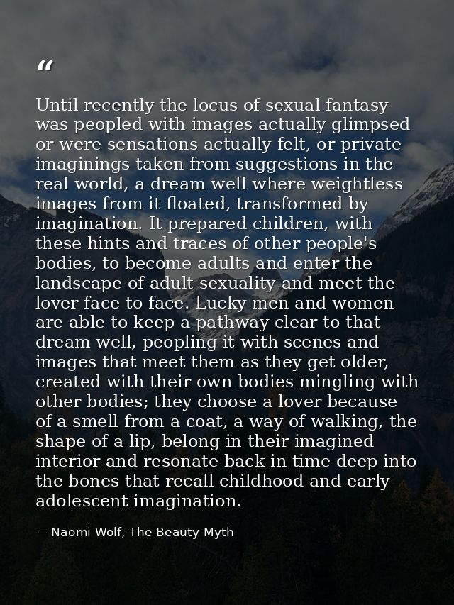Until recently the locus of sexual fantasy was peopled with images actually glimpsed or were sensations actually felt, o — Naomi Wolf, The Beauty Myth