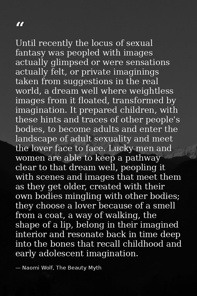 Until recently the locus of sexual fantasy was peopled with images actually glimpsed or were sensations actually felt, o — Naomi Wolf, The Beauty Myth