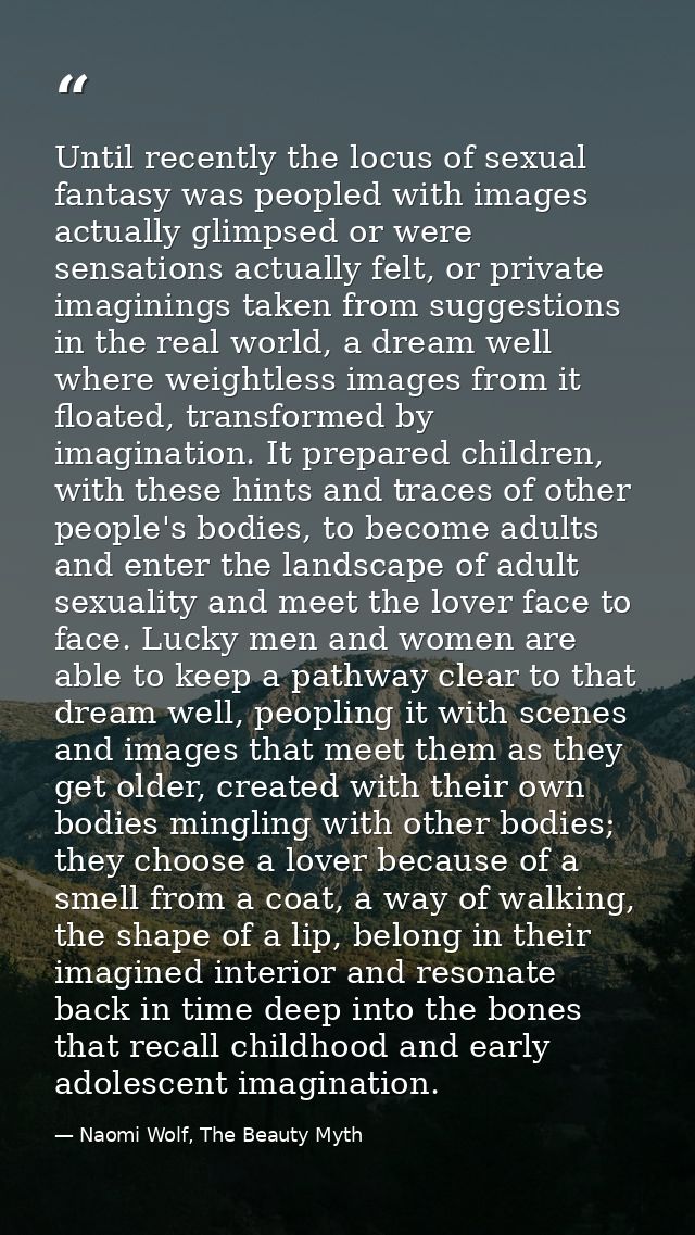 Until recently the locus of sexual fantasy was peopled with images actually glimpsed or were sensations actually felt, o — Naomi Wolf, The Beauty Myth